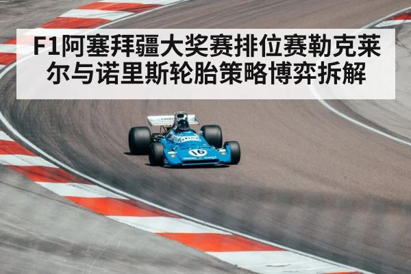 F1阿塞拜疆大奖赛排位赛勒克莱尔与诺里斯轮胎策略博弈拆解